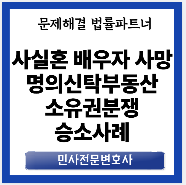 사실혼 배우자 사망 후 명의신탁 부동산 소유권이전등기 분쟁 승소이야기